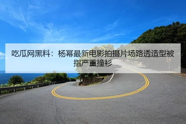 吃瓜网黑料：杨幂最新电影拍摄片场路透造型被指严重撞衫